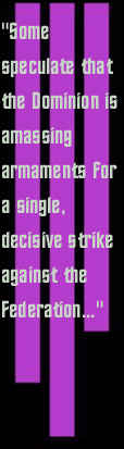 Some speculate that the Dominionis amssing
armaments for a single, decisive strike against the Federation