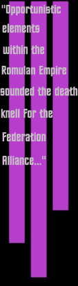 Opportunistic elements within the Romulan 
Empire sounded the death knell for the Federation Alliance...