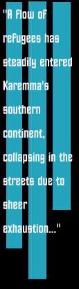 A flow of refugees has steadily entered Karemma's southern 
continent, collapsing in the streets due to sheer exhaustion