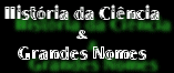 Hist�ria da Ci�ncia & Grandes Nomes - A Se��o que mostra como foi constru�do o conhecimento