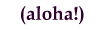 <--aloha!