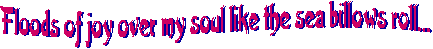 Floods of joy over my soul 
like the sea billows roll