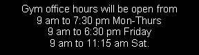Text Box: Gym office hours will be open from 9 am to 7:30 pm Mon-Thurs9 am to 6:30 pm Friday9 am to 11:15 am Sat.