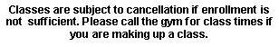 Text Box: Classes are subject to cancellation if enrollment is not  sufficient. Please call the gym for class times if you are making up a class.