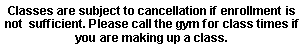 Text Box: Classes are subject to cancellation if enrollment is not  sufficient. Please call the gym for class times if you are making up a class.
