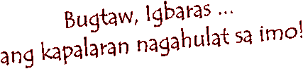 Bugtaw, Igbaras ...
ang kapalaran nagahulat sa imo!