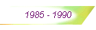 1985 - 1990