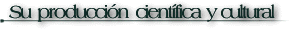 Su producci�n cient�fica y cultural