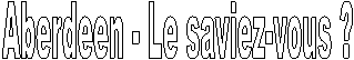 Aberdeen - Le saviez-vous ?
