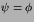 $\psi=\phi$