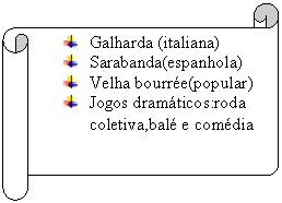 Pergaminho horizontal:  	Galharda (italiana)
 	Sarabanda(espanhola)
 	Velha bourr�e(popular)
 	Jogos dram�ticos:roda coletiva,bal� e com�dia

