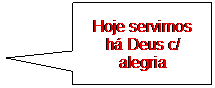 Texto explicativo retangular: Hoje servimos h� Deus c/ alegria&nbsp; 
