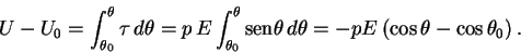 \begin{displaymath} U-U_0 = \int_{\theta_0}^{\theta}\tau\, d\theta = p\,E \int_{... ...en}\theta\,d\theta = -pE \left(\cos\theta-\cos\theta_0\right). \end{displaymath}