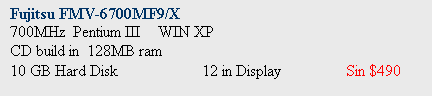 Text Box: Fujitsu FMV-6700MF9/X
700MHz  Pentium III	 WIN XP 
CD build in  128MB ram
10 GB Hard Disk		12 in Display		Sin $490

