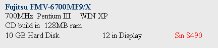 Text Box: Fujitsu FMV-6700MF9/X
700MHz  Pentium III	 WIN XP 
CD build in  128MB ram
10 GB Hard Disk		12 in Display		Sin $490
