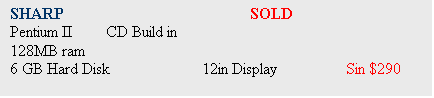 Text Box: SHARP 				SOLD
Pentium II 	CD Build in
128MB ram
6 GB Hard Disk		12in Display		Sin $290


