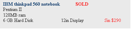 Text Box: IBM thinkpad 560 notebook 	SOLD
Pentium II 
128MB ram
6 GB Hard Disk		12in Display		Sin $290

