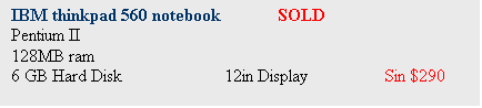 Text Box: IBM thinkpad 560 notebook 	SOLD
Pentium II 
128MB ram
6 GB Hard Disk		12in Display		Sin $290

