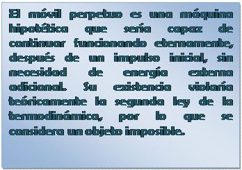 Cuadro de texto: El m�vil perpetuo es una m�quina hipot�tica que ser�a capaz de continuar funcionando eternamente, despu�s de un impulso inicial, sin necesidad de energ�a externa adicional. Su existencia violar�a te�ricamente la segunda ley de la termodin�mica, por lo que se considera un objeto imposible.