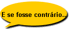E se fosse contr�rio...