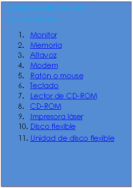 Cuadro de texto: Componentes de una computadora:
1.	Monitor
2.	Memoria
3.	Altavoz
4.	Modem
5.	Rat�n o mouse
6.	Teclado
7.	Lector de CD-ROM
8.	CD-ROM
9.	Impresora l�ser
10.	Disco flexible
11.	Unidad de disco flexible
