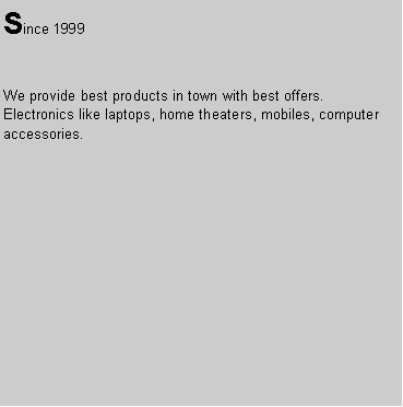 Text Box: Since 1999 &nbsp;&nbsp;&nbsp;&nbsp;&nbsp;&nbsp;We provide best products in town with best offers. Electronics like laptops, home theaters, mobiles, computer accessories.&nbsp;