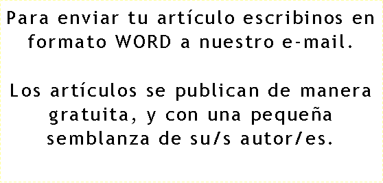 Cuadro de texto: Para enviar tu art�culo escribinos en formato WORD a nuestro e-mail.Los art�culos se publican de manera gratuita, y con una peque�a semblanza de su/s autor/es.