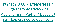 Cuadro de texto: Planeta 5000 / Efem�rides / Liga Iberoamericana de Astronom�a / Radio: �Desde el sur: Explorando el Cosmos�.