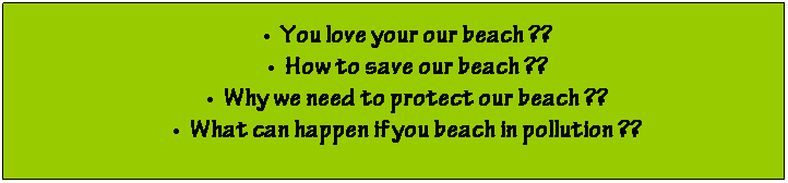 Text Box: You love your our beach ??
How to save our beach ??
Why we need to protect our beach ??
What can happen if you beach in pollution ??
