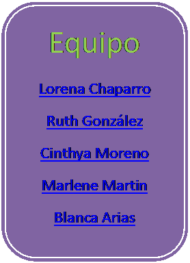 Rect�ngulo redondeado: Equipo
Lorena Chaparro
Ruth Gonz�lez 
Cinthya Moreno 
Marlene Martin 
Blanca Arias 


