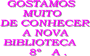 GOSTAMOS
 MUITO  
DE CONHECER
A NOVA 
BIBLIOTECA     
8º   A . 