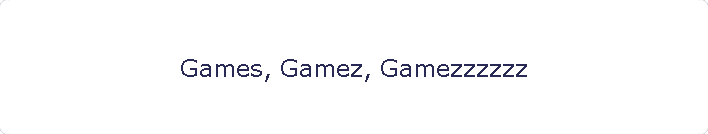 Games, Gamez, Gamezzzzzz