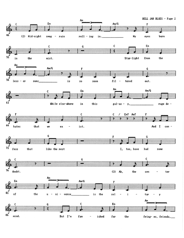 Bell Jar Blues - Lead Sheet, Page 2 of 4: Midnight smog-rain rolling in, my eyes burn in the mist. Starlight from the lesser suns is so soon filtered out. While elsewhere in this galaxy rage debates that we exist. And I confess that, like the rest, I, too, have had some doubt. Ah, the center of the universe is the solitary mind. But I'm famished for the fringes and the benefits in store.