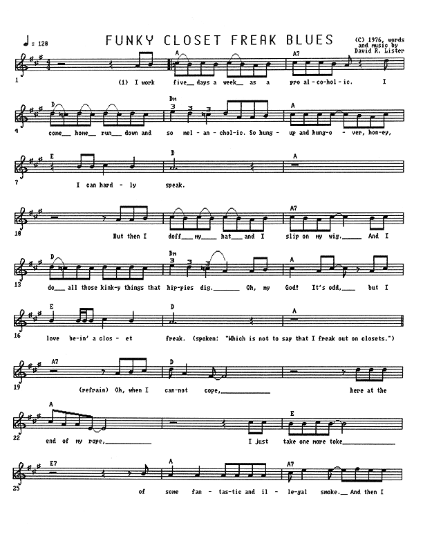 Funky Closet Freak Blues - Lead Sheet, Page 1 of 2: I work five days a week as a pro alcoholic. I come home run down and so melancholic, so hung-up and hung-over, honey, I can hardly speak. But then I doff my hat and I slip on my wig. And I do all those kinky things that hippies dig. My God! It's odd, but I love bein' a closet freak. (Which is not to say that I freak out on closets.) Oh, when I cannot cope, here at the end of my rope, I just take one more toke Of some fantastic and illegal smoke.