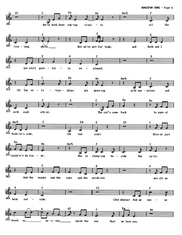 Homespun Song (Summer of '77) - Lead Sheet, Page 6 of 7: We've both been taking classes all the live-long while. But we're getting high, and Ruth and I are still gainfully employed. Our relationships are growing with ourselves and with each other. The cat's come back to purr at Ruthie's side. At her side. Shiner just couldn't be finer, she is sleeping beside the sofa. And the trucks and the cars and the crickets are all we hear outside. And we never loved us anyone quite the way that we love you.