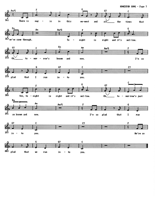 Homespun Song (Summer of '77) - Lead Sheet, Page 7 of 7: There is magic in this moment and all the times that we've come through. Tonight is right and it's mellow. Oh, tomorrow's known and new. I'm so glad that I ran into you. Yes, tonight is right and it's mellow. Oh, tomorrow's just so known and new. I'm so glad that I ran into you. We're so glad that we ran into you.