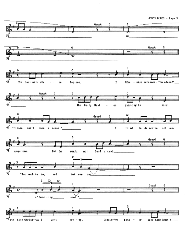 Something Quite Like Job's Blues - Lead Sheet, Page 3 of 5: Lost among the lepers, I likewise screamed, ''Unclean!'' The Holy Healer passing by said, ''Please, don't make a scene.'' I tried to relate all our symptoms, but he would not lend his hand. ''Too much to do and but one cup of burning sand.'' Last Christmas I went crazy. (Would've rather gone back home.)