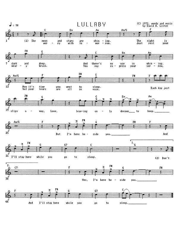 Lullaby - Lead Sheet, Page 1 of 1: The moon and stars are shining. The night is dark and deep. And there's no use in whining, Child, it's time you went to sleep. Each day just slips away, Love, leaving only dreams to keep. But I'm here beside you, and I'll stay here while you go to sleep. Don't worry with tomorrow, just rest your weary brain. You may express your sorrow, but you tears are all in vain. Each day just slips away, Love, leaving only dreams to keep. But I'm here beside you, and I'll stay here while you go to sleep.