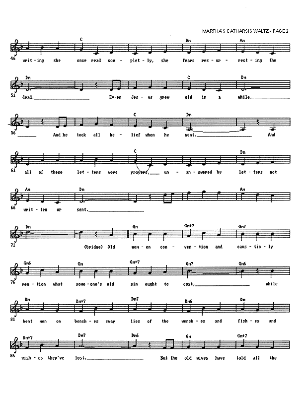 Martha's Catharsis Waltz - Lead Sheet, Page 2 of 4: Skimming the writing she once read completely, she fears resurrecting the dead. Even Jesus grew old in a while, and he took all belief when he went. And all of these letters were prayers, unanswered by letters not written or sent. Old women convention and caustic'ly mention What someone's old sin ought to cost. While bent men on benches swap lies of the wenches and fishes and wishes they've lost. But the old wives have told all the scandalous parts.