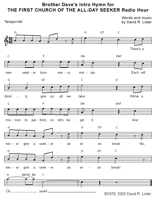 Brother Dave's Intro Hymn for THE FIRST CHURCH OF THE ALL-DAY SEEKER Radio Hour - Lead Sheet, Page 1: ''There's a new seeker born every minute. Each will blindly give us what we take. We've a mission to perform, so let's begin it. And never give a seeker an even break. No, never give a seeker an even break. Oh, yeah.''