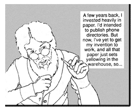 Bell continues, ''A few years back, I invested heavily in paper. I'd intended to publish phone directories. But now, I've yet to get my invention to work, and all that paper just sets yellowing in the warehouse, so...''
