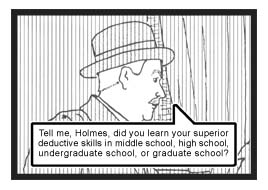 Watson continues, ''Tell me, Holmes, did you learn your superior deductive skills in middle school, high school, undergraduate school, or graduate school?''