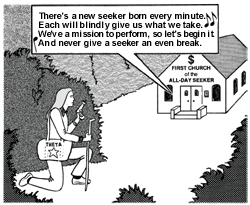 With her blaster drawn and ready for action, Theta pauses at the edge of the clearing. There is a church, on the front of which appears a large dollar sign and the words ''First Church of the All-Day Seeker'' above the front doors. The singing of a choir and the congregation can be heard emanating from the church. The words of the hymn are: ''There's a new seeker born every minute. Each will blindly give us all we take. We've a mission to perform, so let's begin it. And never give a seeker an even break!''