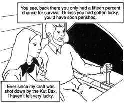 Sitting side-by-side in the cockpit of the small shuttlecraft are Theta Starr and the friendly stranger whom she encountered on the front step of The First Church of the All-Day Seeker. The young man speaks, ''You see, back there you only had a fifteen percent chance of survival. Unless you had gotten lucky, you'd have soon perished.'' Theta responds, ''Ever since my craft was shot down by the Kut Bax, I haven't felt very lucky.''