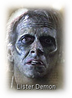 A Lister Demon, as portrayed in the ''Hero'' episode of the TV series ''Angel'' � Season 1, Episode 9. Lister Demons are benign, hybrid beings � part human, part a particular breed of demon � who simply seek a free and peaceful existence, away from the prejudice of humankind and safe from the genocidal bloodlust of a Nazi-like army of self-proclaimed pureblood demons, The Scourge, who would exterminate the Listers and all other demon species whom they deem to be impure and inferior. (Damned freakin' Nazis!) From whence the Lister Demons got their name, I haven't a clue. (But I imagine that neither Doctor/Baron Joseph Lister nor Doctor/Major William Lyster is their namesake. This, however, is just another hunch.)