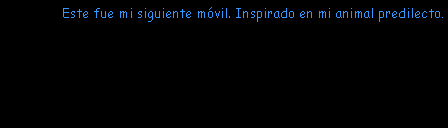 Cuadro de texto: Este fue mi siguiente m�vil. Inspirado en mi animal predilecto.