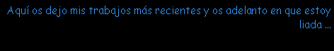 Cuadro de texto: Aqu� os dejo mis trabajos m�s recientes y os adelanto en que estoy liada ...