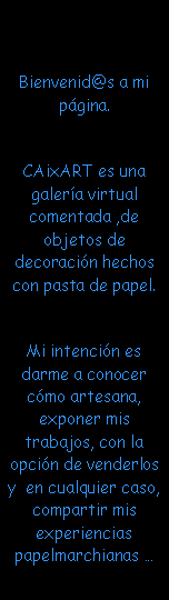 Cuadro de texto: Bienvenid@s a mi p�gina.CAixART es una  galer�a virtual comentada ,de  objetos de decoraci�n hechos con pasta de papel.Mi intenci�n es darme a conocer c�mo artesana, exponer mis trabajos, con la opci�n de venderlos y  en cualquier caso, compartir mis experiencias papelmarchianas �