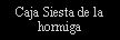 Cuadro de texto: Caja Siesta de la hormiga