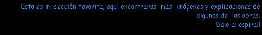 Cuadro de texto: Esta es mi secci�n favorita, aqu� encontraras  m�s  im�genes y explicaciones de algunas de  las obras. Dale al espiral!